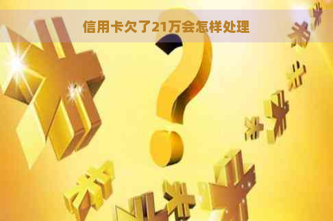 信用卡欠了21万会怎样处理