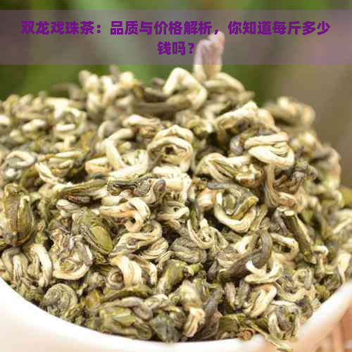 双龙戏珠茶：品质与价格解析，你知道每斤多少钱吗？