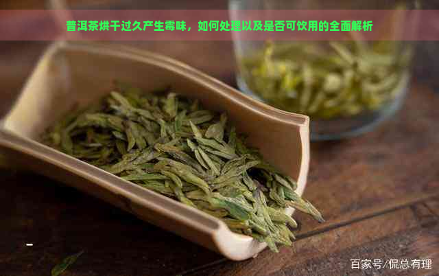 普洱茶烘干过久产生霉味，如何处理以及是否可饮用的全面解析