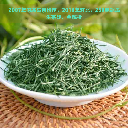 2007年的冰岛茶价格，2016年对比，250克冰岛生茶砖，全解析