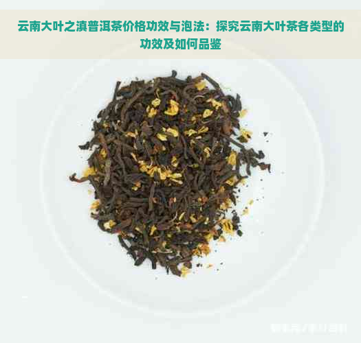 云南大叶之滇普洱茶价格功效与泡法：探究云南大叶茶各类型的功效及如何品鉴