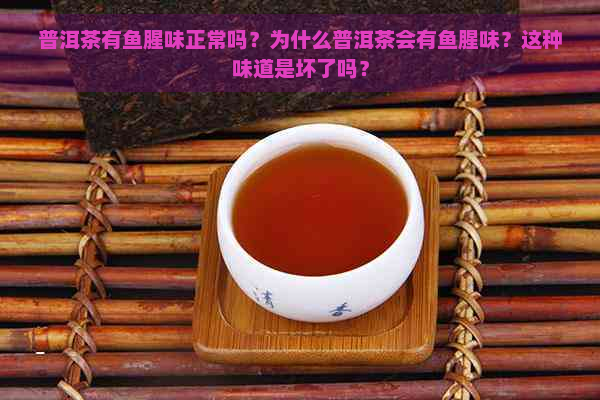 普洱茶有鱼腥味正常吗？为什么普洱茶会有鱼腥味？这种味道是坏了吗？