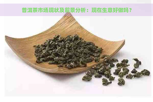 普洱茶市场现状及前景分析：现在生意好做吗？