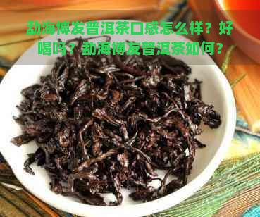 勐海博发普洱茶口感怎么样？好喝吗？勐海博友普洱茶如何？