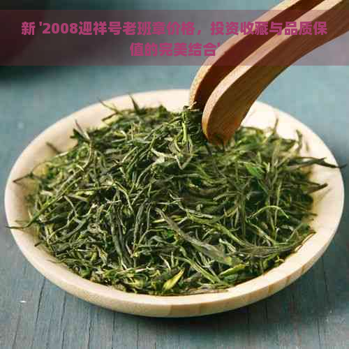 新 '2008迎祥号老班章价格，投资收藏与品质保值的完美结合'