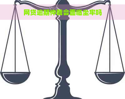 网贷逾期仲裁会面临坐牢吗