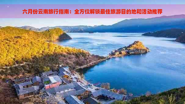 六月份云南旅行指南：全方位解锁更佳旅游目的地和活动推荐