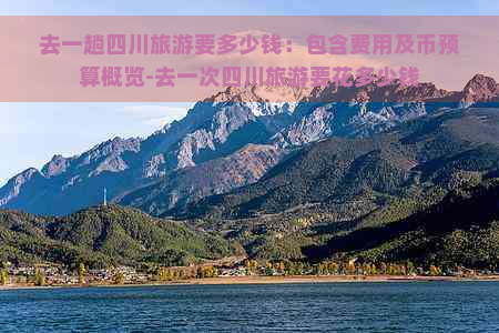 去一趟四川旅游要多少钱：包含费用及币预算概览-去一次四川旅游要花多少钱