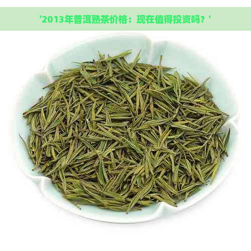 '2013年普洱熟茶价格：现在值得投资吗？'