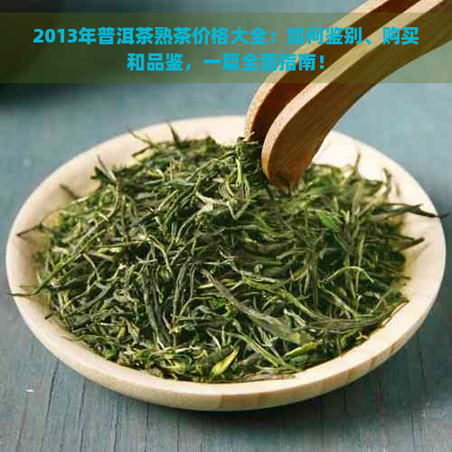 2013年普洱茶熟茶价格大全：如何鉴别、购买和品鉴，一篇全面指南！