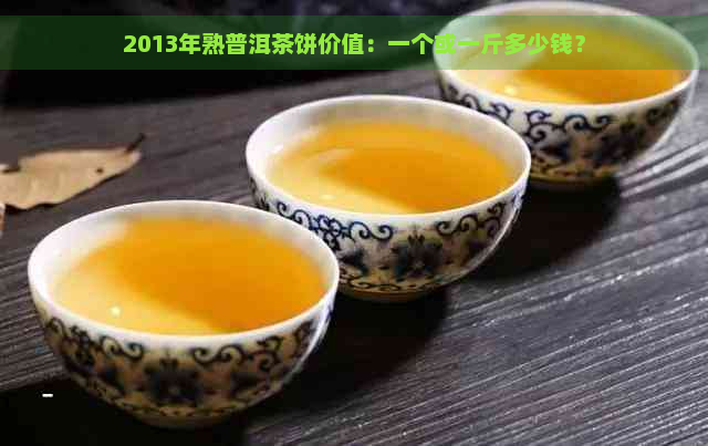 2013年熟普洱茶饼价值：一个或一斤多少钱？