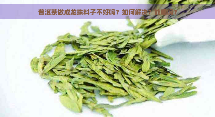 普洱茶做成龙珠料子不好吗？如何解决？能喝吗？