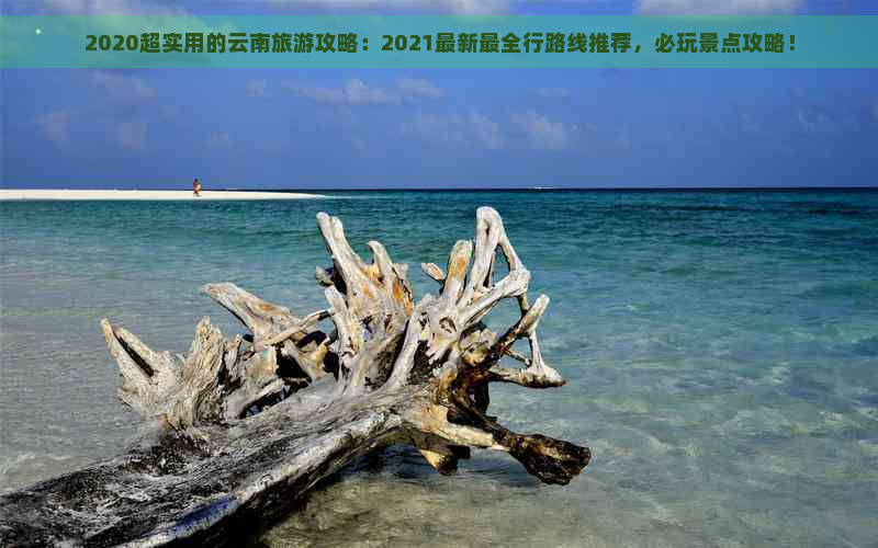 2020超实用的云南旅游攻略：2021最新最全行路线推荐，必玩景点攻略！