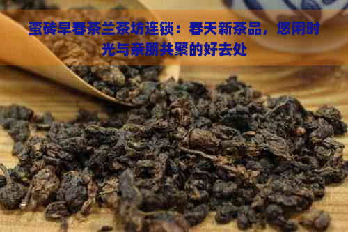 蛮砖早春茶兰茶坊连锁：春天新茶品，悠闲时光与亲朋共聚的好去处