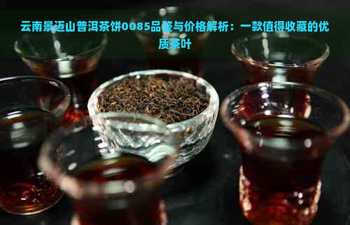 云南景迈山普洱茶饼0085品鉴与价格解析：一款值得收藏的优质茶叶