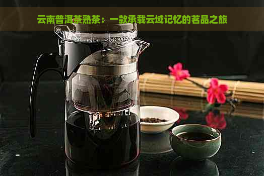 云南普洱茶熟茶：一款承载云域记忆的茗品之旅