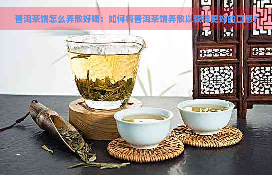 普洱茶饼怎么弄散好喝：如何将普洱茶饼弄散以获得更好的口感？