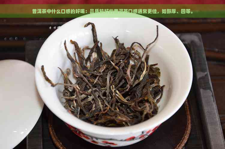 普洱茶中什么口感的好喝：品质较好的普洱茶口感通常更佳，如醇厚、回等。