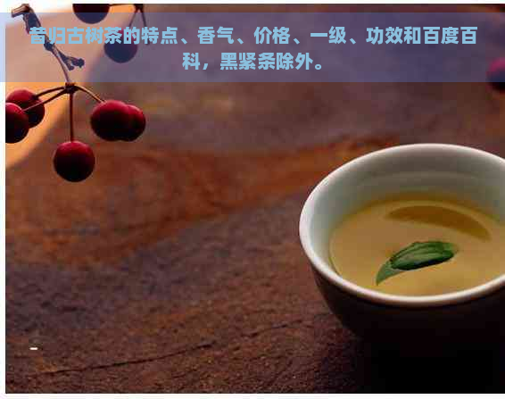 昔归古树茶的特点、香气、价格、一级、功效和百度百科，黑紧条除外。