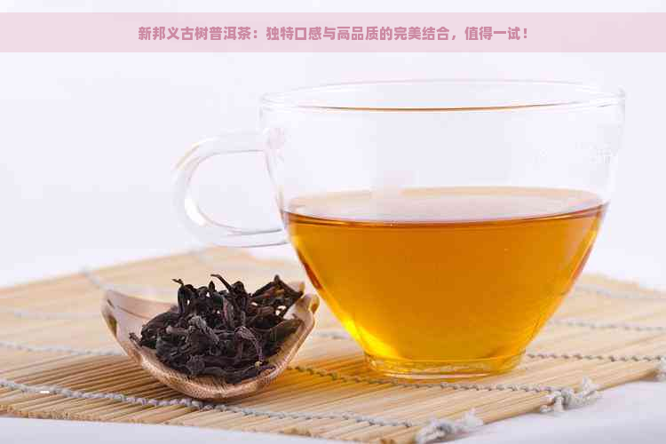 新邦义古树普洱茶：独特口感与高品质的完美结合，值得一试！