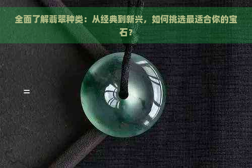 全面了解翡翠种类：从经典到新兴，如何挑选最适合你的宝石？