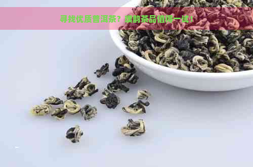 寻找优质普洱茶？璞韵茶品值得一试！