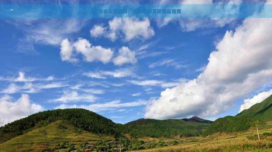 4月份去云南旅游：必备攻略及防晒霜推荐