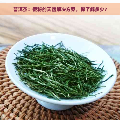 普洱茶：便秘的天然解决方案，你了解多少？