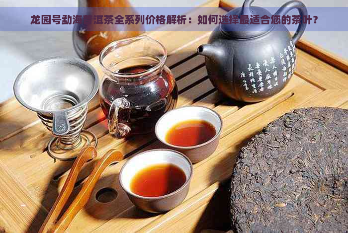 龙园号勐海普洱茶全系列价格解析：如何选择最适合您的茶叶？