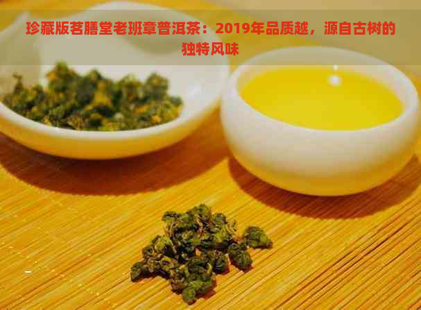 珍藏版茗膳堂老班章普洱茶：2019年品质越，源自古树的独特风味