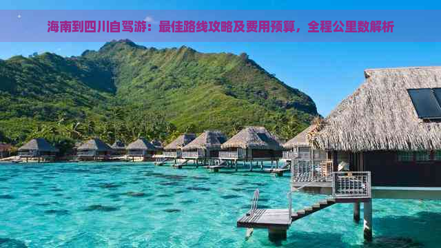 海南到四川自驾游：更佳路线攻略及费用预算，全程公里数解析