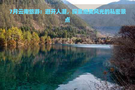 7月云南旅游：避开人潮，探索绝美风光的私密景点