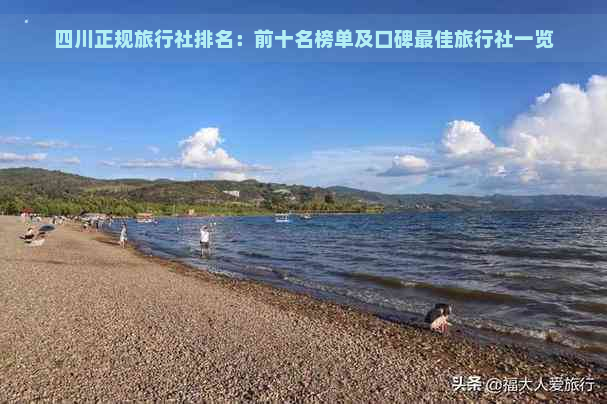 四川正规旅行社排名：前十名榜单及口碑更佳旅行社一览