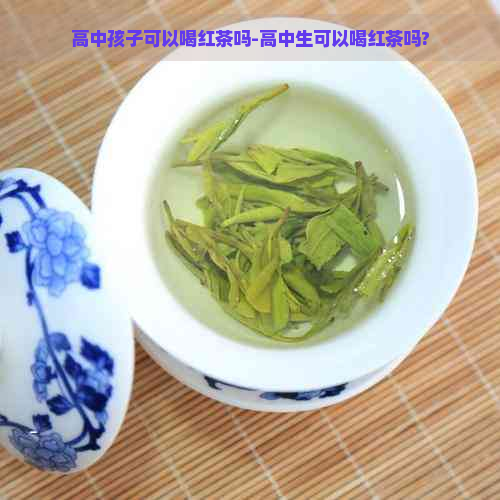 高中孩子可以喝红茶吗-高中生可以喝红茶吗?