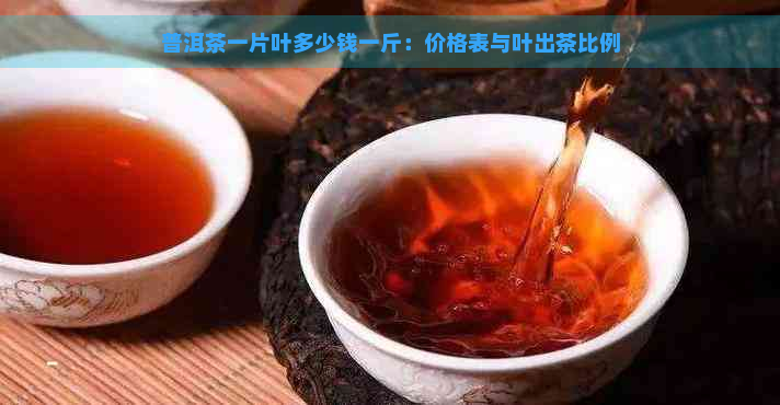 普洱茶一片叶多少钱一斤：价格表与叶出茶比例