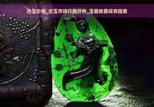 古玉价格_古玉市场行情分析_玉器收藏投资指南