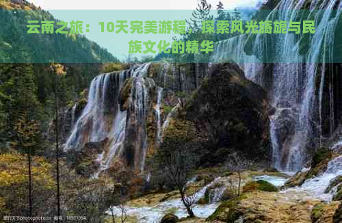 云南之旅：10天完美游程，探索风光旖旎与民族文化的精华