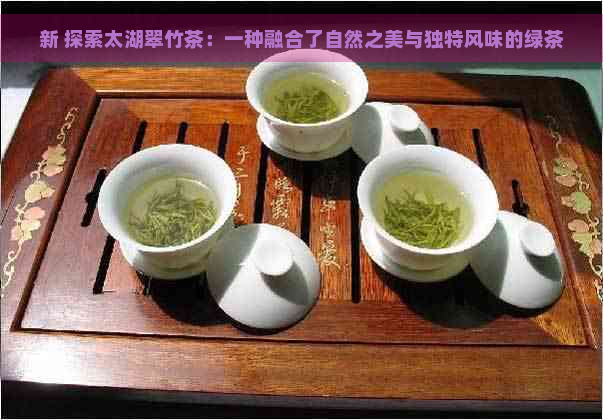 新 探索太湖翠竹茶：一种融合了自然之美与独特风味的绿茶