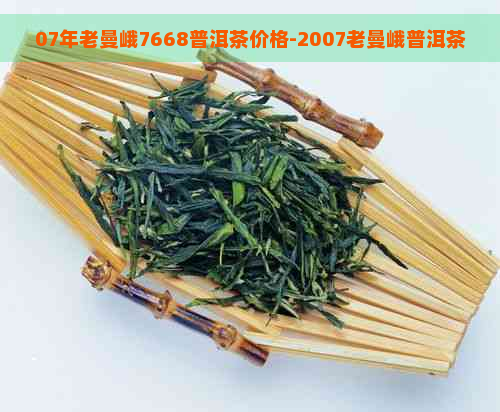 07年老曼峨7668普洱茶价格-2007老曼峨普洱茶