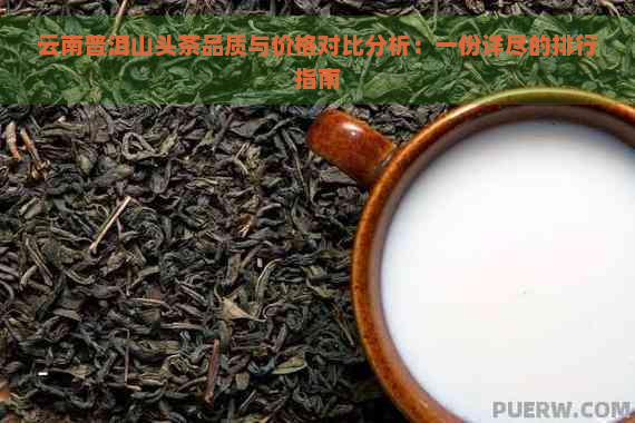 云南普洱山头茶品质与价格对比分析：一份详尽的排行指南