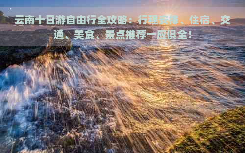 云南十日游自由行全攻略：行程安排、住宿、交通、美食、景点推荐一应俱全！