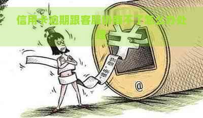 信用卡逾期跟客服协商不了怎么办处理