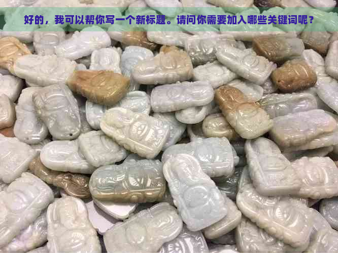 好的，我可以帮你写一个新标题。请问你需要加入哪些关键词呢？