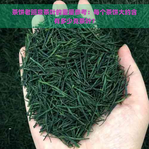 茶饼老班章茶叶的重量参考：每个茶饼大约含有多少克茶叶？