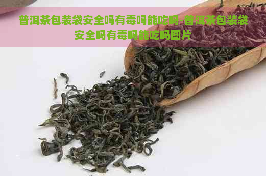 普洱茶包装袋安全吗有吗能吃吗-普洱茶包装袋安全吗有吗能吃吗图片