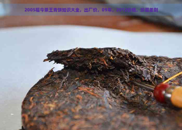 2005福今茶王青饼知识大全，出厂价，09年，2012价格，珍藏差别