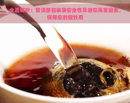 全面解析：普洱茶包装袋安全性及潜在害因素，保障您的健饮用