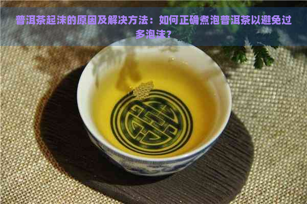 普洱茶起沫的原因及解决方法：如何正确煮泡普洱茶以避免过多泡沫？