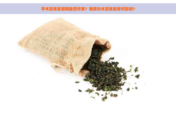 手术后恢复期间能否饮茶？喝茶对术后恢复有何影响？