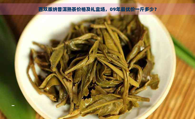 西双版纳普洱熟茶价格及礼盒场，09年更优价一斤多少？